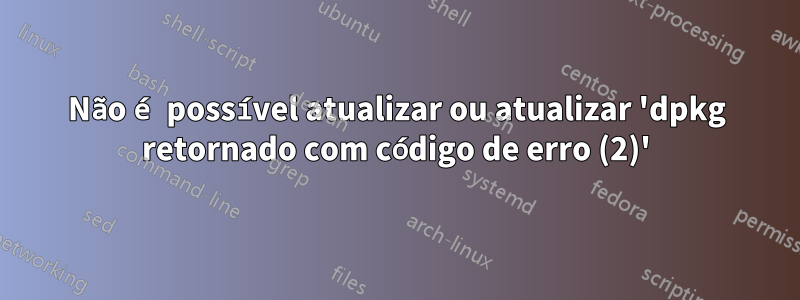 Não é possível atualizar ou atualizar 'dpkg retornado com código de erro (2)'