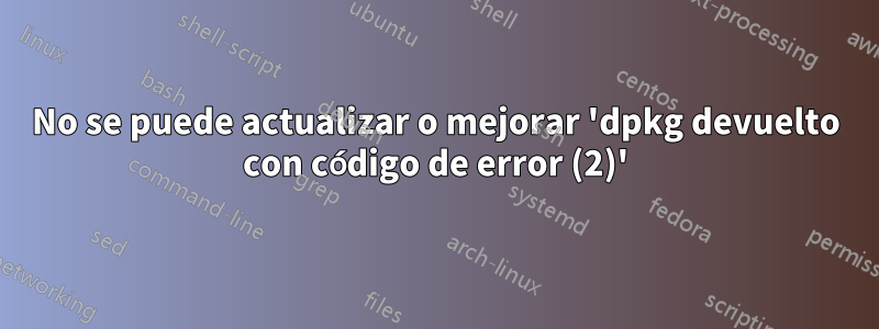 No se puede actualizar o mejorar 'dpkg devuelto con código de error (2)'