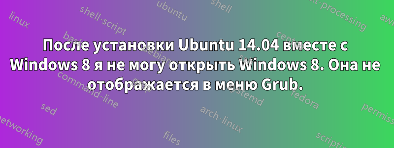 После установки Ubuntu 14.04 вместе с Windows 8 я не могу открыть Windows 8. Она не отображается в меню Grub.