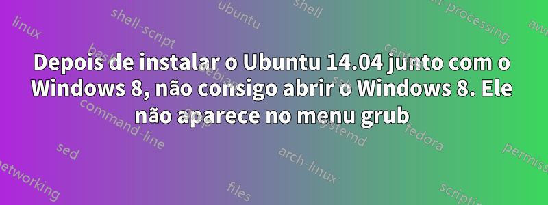 Depois de instalar o Ubuntu 14.04 junto com o Windows 8, não consigo abrir o Windows 8. Ele não aparece no menu grub