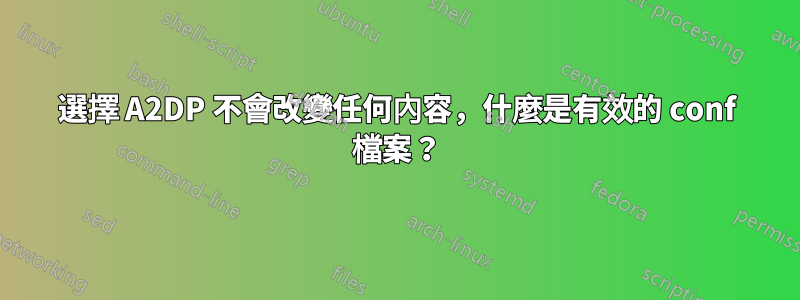 選擇 A2DP 不會改變任何內容，什麼是有效的 conf 檔案？