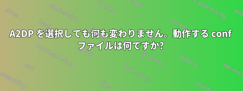 A2DP を選択しても何も変わりません。動作する conf ファイルは何ですか?