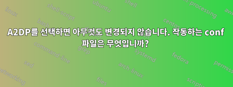 A2DP를 선택하면 아무것도 변경되지 않습니다. 작동하는 conf 파일은 무엇입니까?