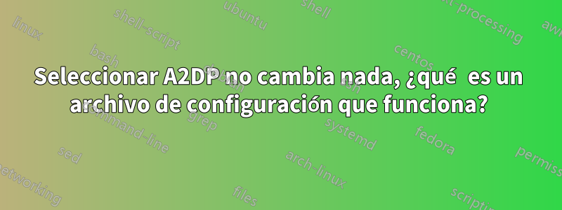 Seleccionar A2DP no cambia nada, ¿qué es un archivo de configuración que funciona?