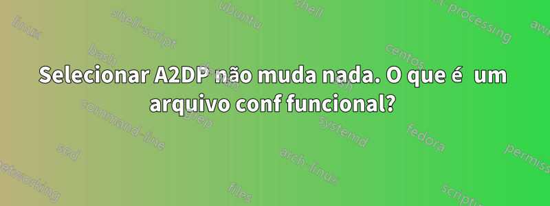 Selecionar A2DP não muda nada. O que é um arquivo conf funcional?