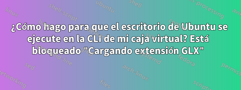 ¿Cómo hago para que el escritorio de Ubuntu se ejecute en la CLI de mi caja virtual? Está bloqueado "Cargando extensión GLX"