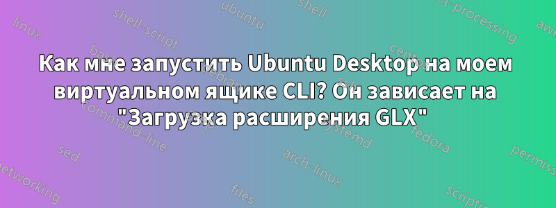 Как мне запустить Ubuntu Desktop на моем виртуальном ящике CLI? Он зависает на "Загрузка расширения GLX"