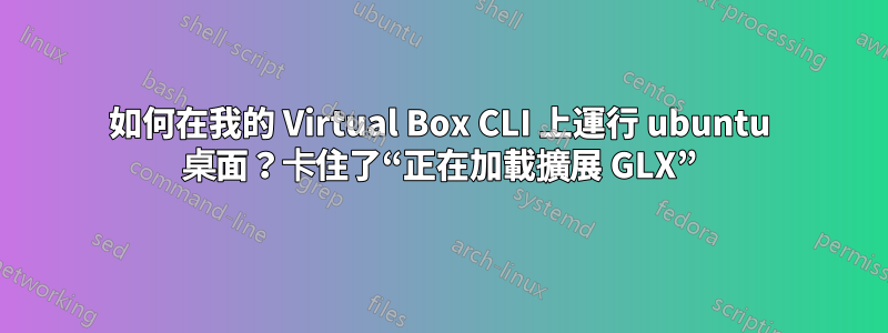 如何在我的 Virtual Box CLI 上運行 ubuntu 桌面？卡住了“正在加載擴展 GLX”