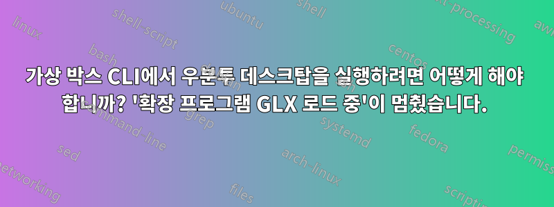 가상 박스 CLI에서 우분투 데스크탑을 실행하려면 어떻게 해야 합니까? '확장 프로그램 GLX 로드 중'이 멈췄습니다.