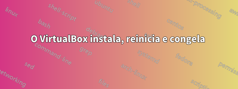 O VirtualBox instala, reinicia e congela