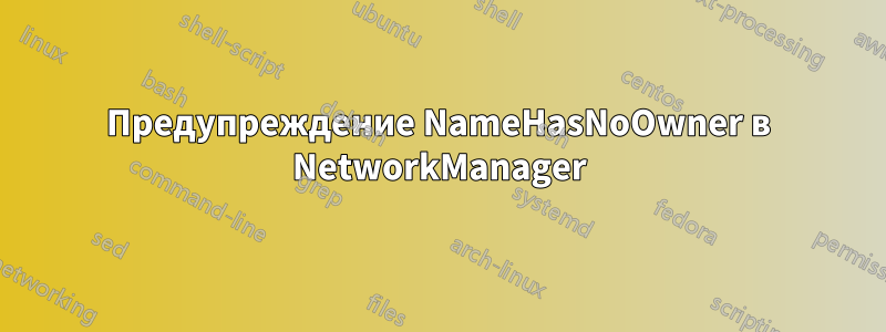 Предупреждение NameHasNoOwner в NetworkManager