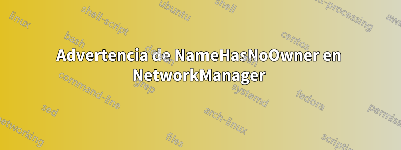 Advertencia de NameHasNoOwner en NetworkManager