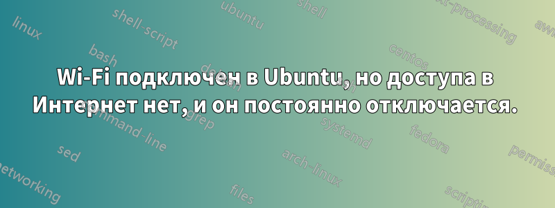 Wi-Fi подключен в Ubuntu, но доступа в Интернет нет, и он постоянно отключается.