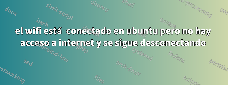 el wifi está conectado en ubuntu pero no hay acceso a internet y se sigue desconectando