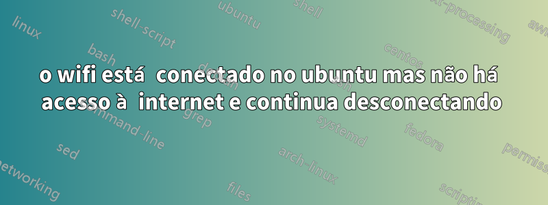 o wifi está conectado no ubuntu mas não há acesso à internet e continua desconectando