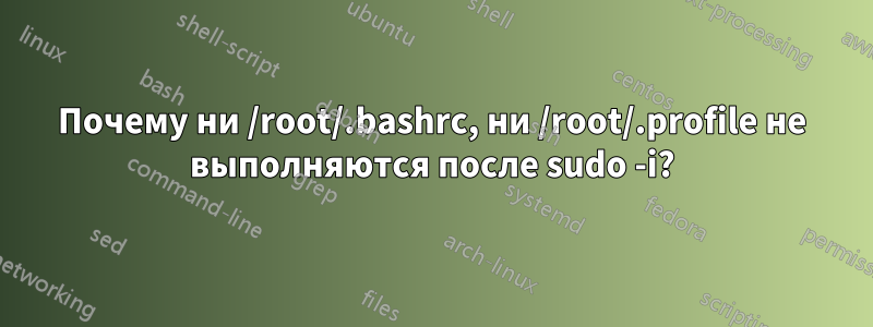 Почему ни /root/.bashrc, ни /root/.profile не выполняются после sudo -i?