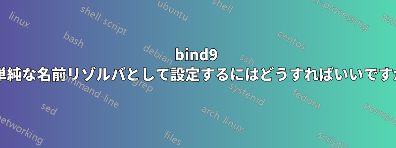 bind9 を単純な名前リゾルバとして設定するにはどうすればいいですか?