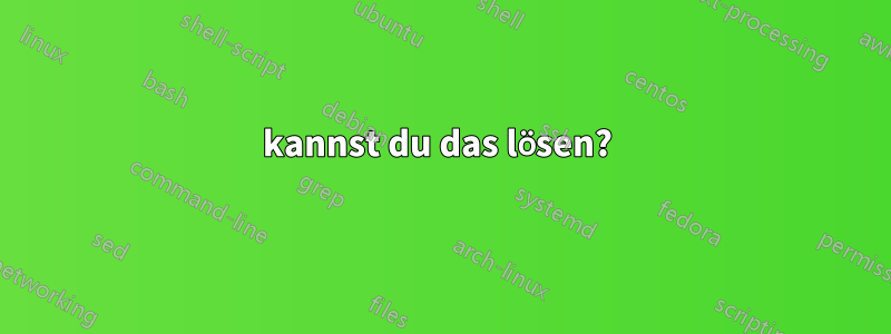 kannst du das lösen? 