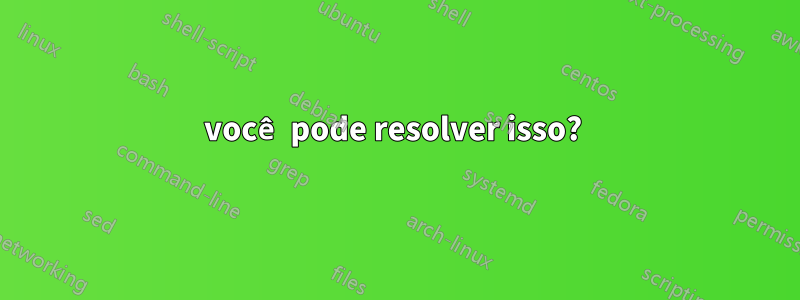 você pode resolver isso? 