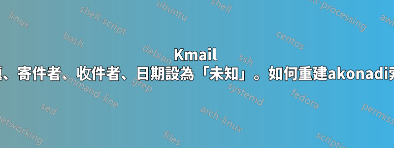 Kmail 將主題、寄件者、收件者、日期設為「未知」。如何重建akonadi索引？