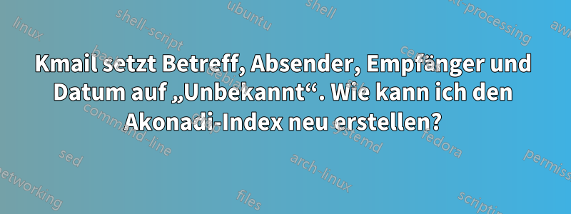 Kmail setzt Betreff, Absender, Empfänger und Datum auf „Unbekannt“. Wie kann ich den Akonadi-Index neu erstellen?