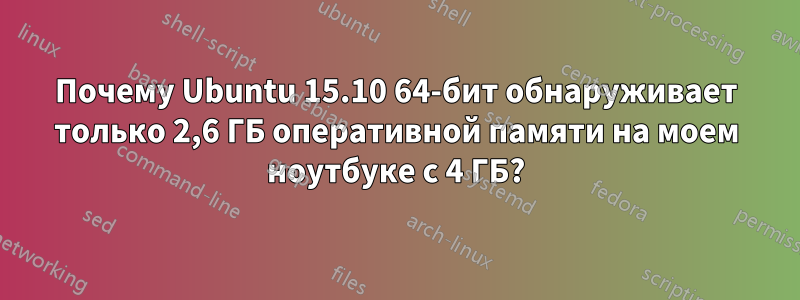 Почему Ubuntu 15.10 64-бит обнаруживает только 2,6 ГБ оперативной памяти на моем ноутбуке с 4 ГБ?