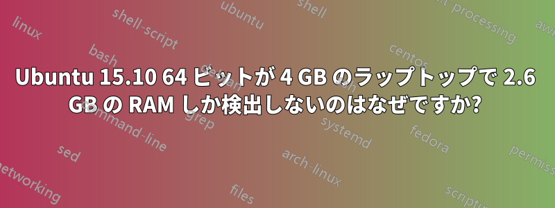 Ubuntu 15.10 64 ビットが 4 GB のラップトップで 2.6 GB の RAM しか検出しないのはなぜですか?