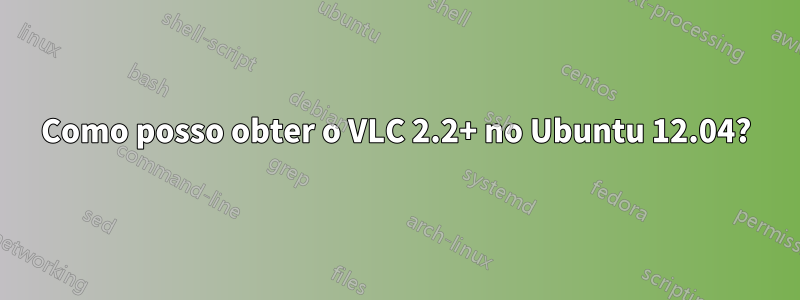 Como posso obter o VLC 2.2+ no Ubuntu 12.04?