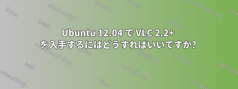 Ubuntu 12.04 で VLC 2.2+ を入手するにはどうすればいいですか?