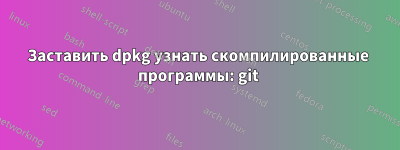 Заставить dpkg узнать скомпилированные программы: git