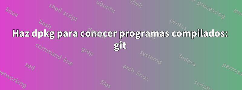 Haz dpkg para conocer programas compilados: git