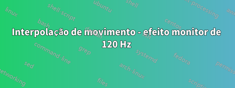 Interpolação de movimento - efeito monitor de 120 Hz