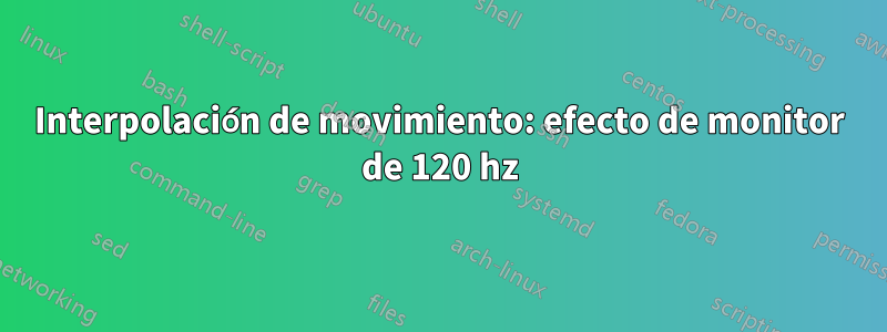 Interpolación de movimiento: efecto de monitor de 120 hz