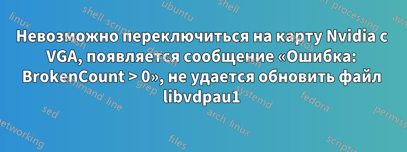 Невозможно переключиться на карту Nvidia с VGA, появляется сообщение «Ошибка: BrokenCount > 0», не удается обновить файл libvdpau1