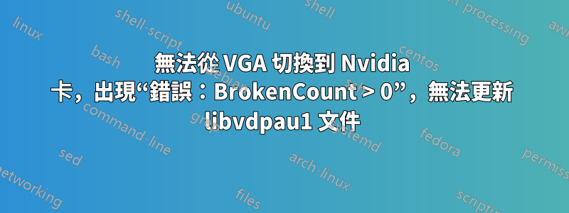 無法從 VGA 切換到 Nvidia 卡，出現“錯誤：BrokenCount > 0”，無法更新 libvdpau1 文件