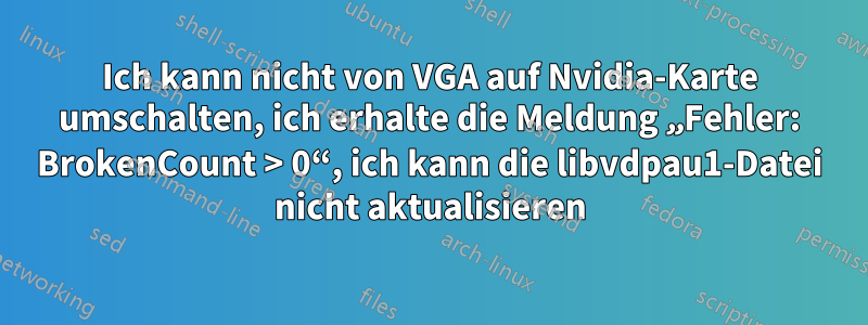 Ich kann nicht von VGA auf Nvidia-Karte umschalten, ich erhalte die Meldung „Fehler: BrokenCount > 0“, ich kann die libvdpau1-Datei nicht aktualisieren