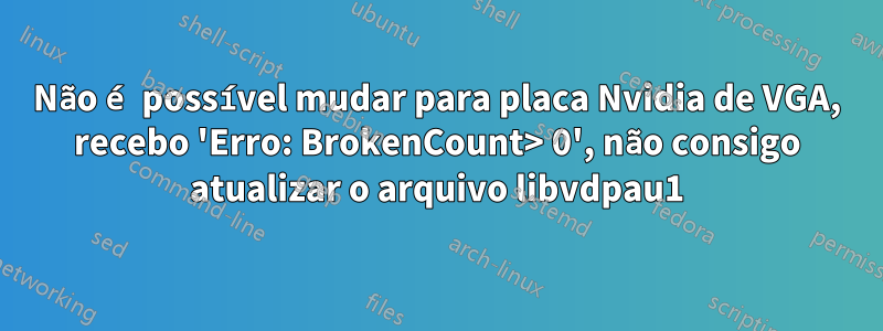 Não é possível mudar para placa Nvidia de VGA, recebo 'Erro: BrokenCount> 0', não consigo atualizar o arquivo libvdpau1