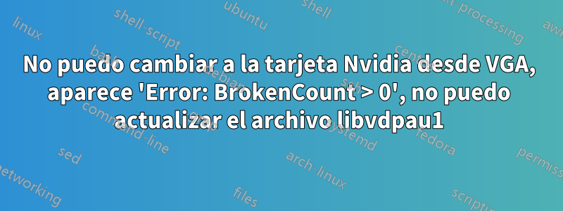 No puedo cambiar a la tarjeta Nvidia desde VGA, aparece 'Error: BrokenCount > 0', no puedo actualizar el archivo libvdpau1