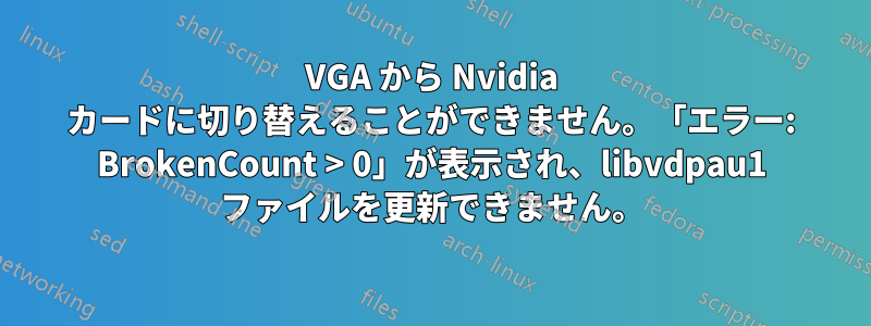 VGA から Nvidia カードに切り替えることができません。「エラー: BrokenCount > 0」が表示され、libvdpau1 ファイルを更新できません。