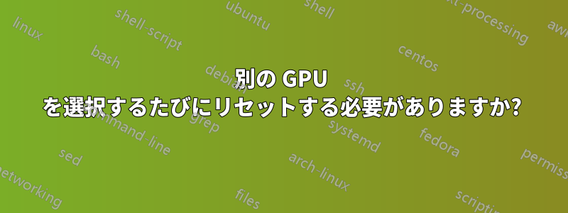 別の GPU を選択するたびにリセットする必要がありますか?