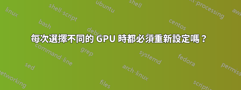 每次選擇不同的 GPU 時都必須重新設定嗎？