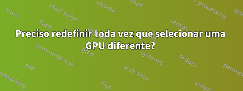 Preciso redefinir toda vez que selecionar uma GPU diferente?