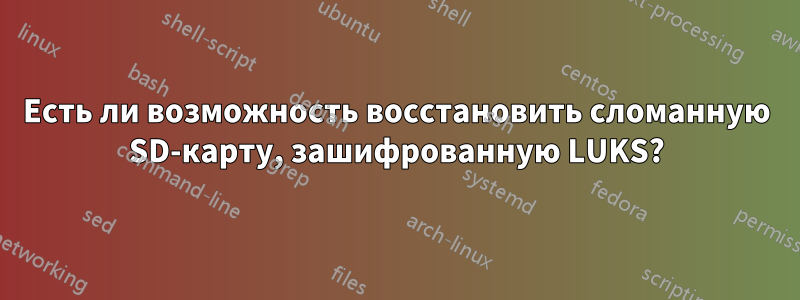 Есть ли возможность восстановить сломанную SD-карту, зашифрованную LUKS?