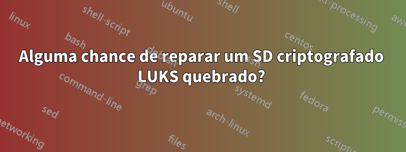 Alguma chance de reparar um SD criptografado LUKS quebrado?