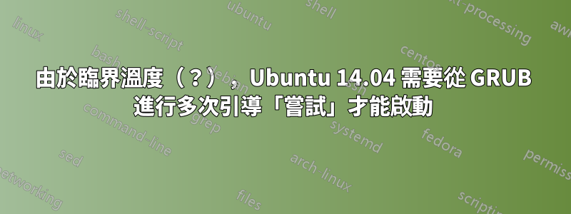 由於臨界溫度（？），Ubuntu 14.04 需要從 GRUB 進行多次引導「嘗試」才能啟動