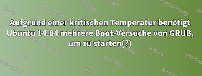 Aufgrund einer kritischen Temperatur benötigt Ubuntu 14.04 mehrere Boot-Versuche von GRUB, um zu starten(?)