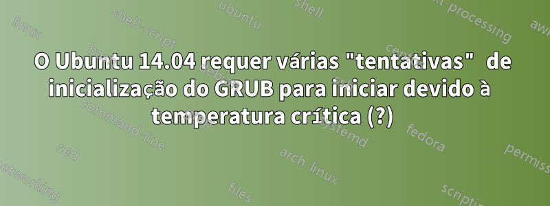 O Ubuntu 14.04 requer várias "tentativas" de inicialização do GRUB para iniciar devido à temperatura crítica (?)