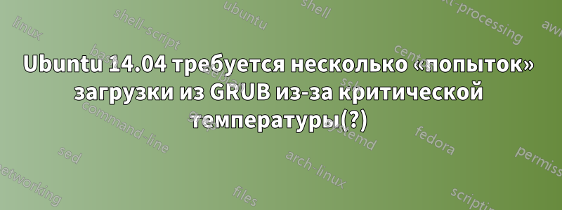 Ubuntu 14.04 требуется несколько «попыток» загрузки из GRUB из-за критической температуры(?)