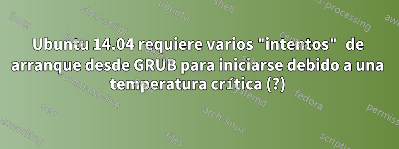 Ubuntu 14.04 requiere varios "intentos" de arranque desde GRUB para iniciarse debido a una temperatura crítica (?)