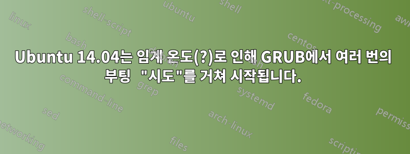 Ubuntu 14.04는 임계 온도(?)로 인해 GRUB에서 여러 번의 부팅 "시도"를 거쳐 시작됩니다.